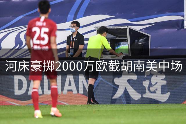 河床豪掷2000万欧截胡南美中场 巴西豪门引援计划遭重创